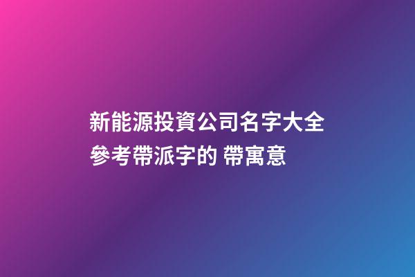 新能源投資公司名字大全參考帶派字的 帶寓意-第1張-公司起名-玄機派
